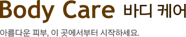 BodyCare 바디케어 아름다운 피부, 이 곳에서부터 시작하세요.